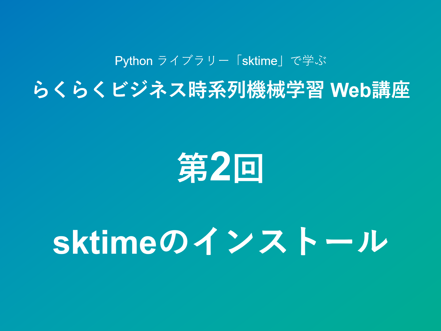 Python ライブラリー「sktime」で学ぶ <br>らくらくビジネス時系列機械学習 Web講座<br><br> – 第2回：sktimeのインストール –