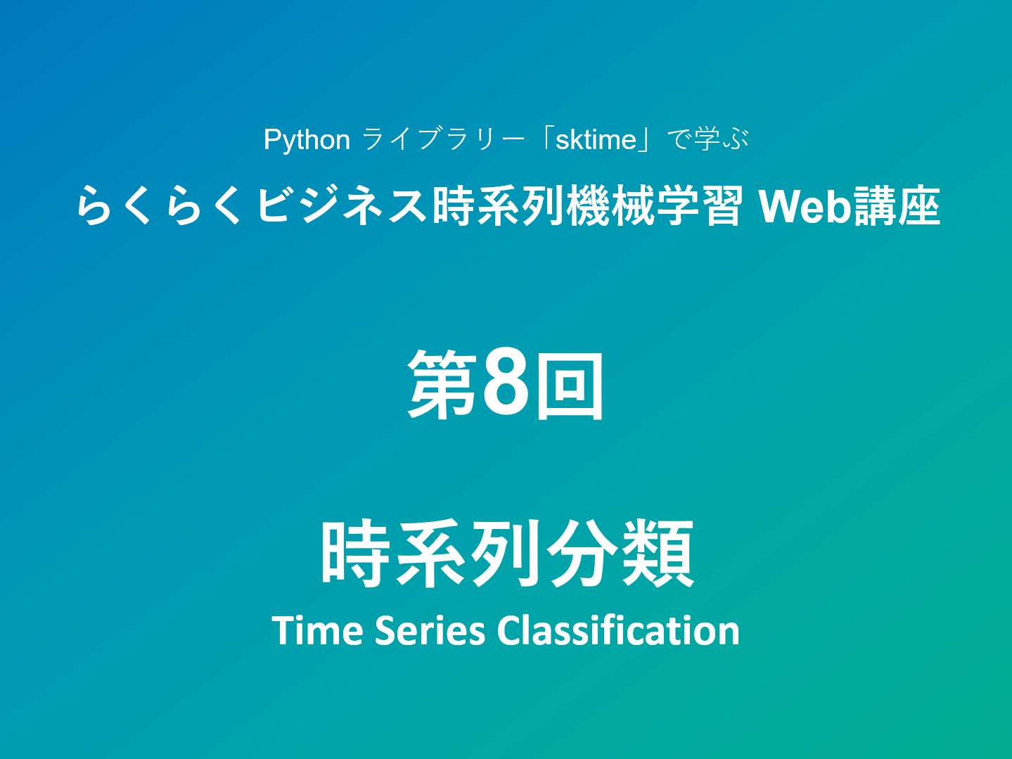 Python ライブラリー「sktime」で学ぶ <br>らくらくビジネス時系列機械学習 Web講座<br><br> – 第8回：時系列分類 –